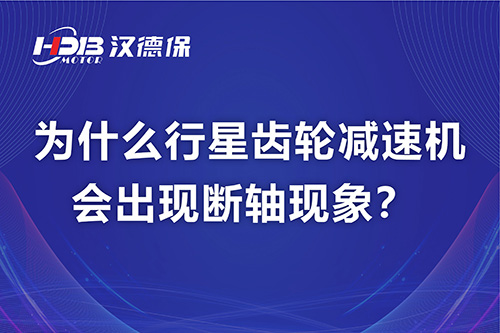 漢德保電機解答，為什么行星齒輪減速機會出現斷軸現象？
